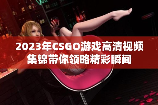 2023年CSGO游戏高清视频集锦带你领略精彩瞬间