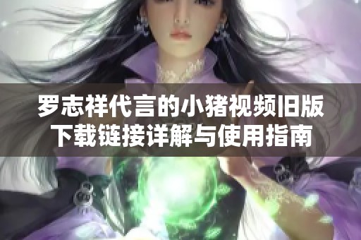 罗志祥代言的小猪视频旧版下载链接详解与使用指南