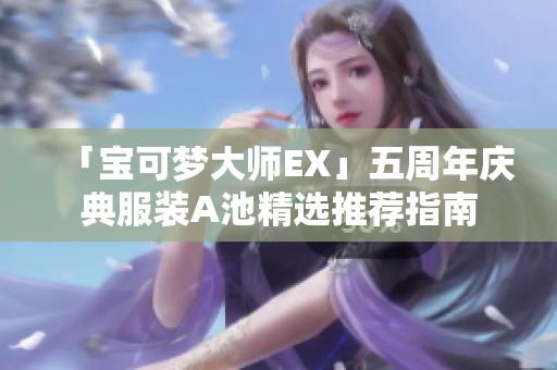 「宝可梦大师EX」五周年庆典服装A池精选推荐指南