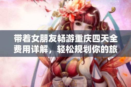带着女朋友畅游重庆四天全费用详解，轻松规划你的旅行预算！