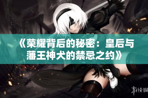 《荣耀背后的秘密：皇后与藩王神犬的禁忌之约》