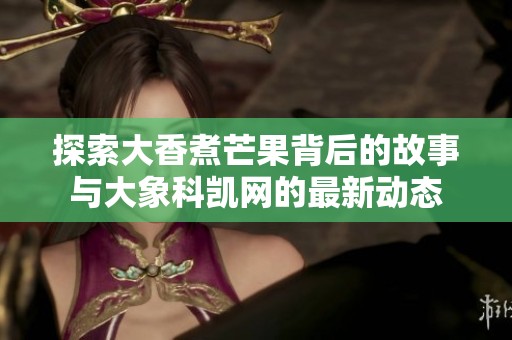 探索大香煮芒果背后的故事与大象科凯网的最新动态