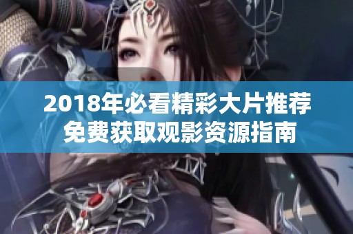 2018年必看精彩大片推荐 免费获取观影资源指南