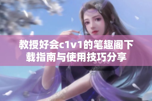 教授好会c1v1的笔趣阁下载指南与使用技巧分享