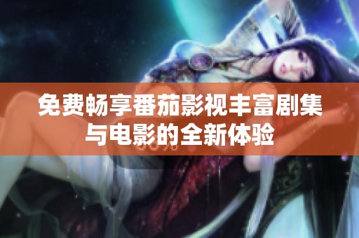 免费畅享番茄影视丰富剧集与电影的全新体验