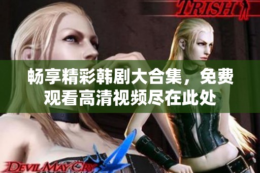 畅享精彩韩剧大合集，免费观看高清视频尽在此处