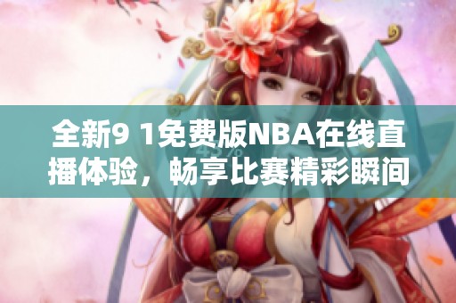全新9 1免费版NBA在线直播体验，畅享比赛精彩瞬间