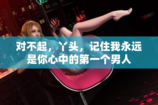 对不起，丫头，记住我永远是你心中的第一个男人