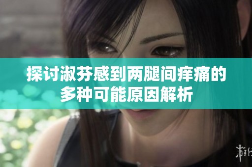 探讨淑芬感到两腿间痒痛的多种可能原因解析
