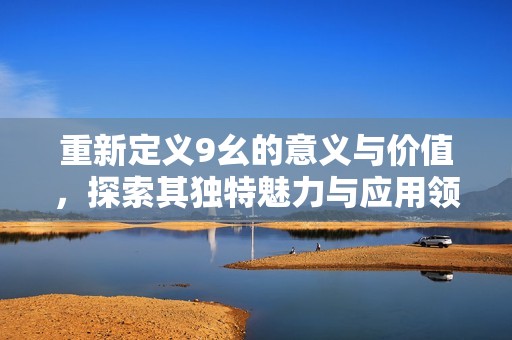 重新定义9幺的意义与价值，探索其独特魅力与应用领域