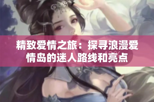 精致爱情之旅：探寻浪漫爱情岛的迷人路线和亮点