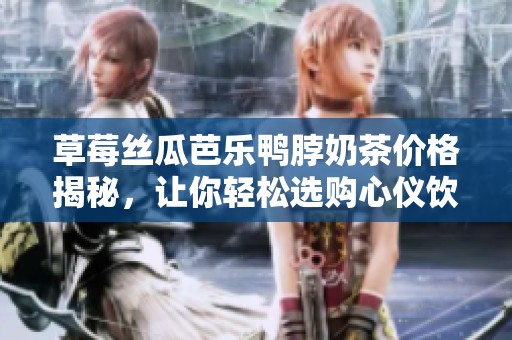 草莓丝瓜芭乐鸭脖奶茶价格揭秘，让你轻松选购心仪饮品