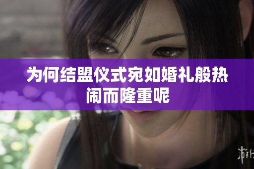 为何结盟仪式宛如婚礼般热闹而隆重呢