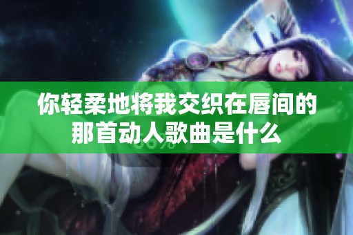 你轻柔地将我交织在唇间的那首动人歌曲是什么