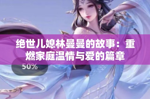 绝世儿媳林曼曼的故事：重燃家庭温情与爱的篇章