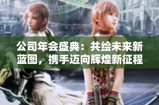 公司年会盛典：共绘未来新蓝图，携手迈向辉煌新征程