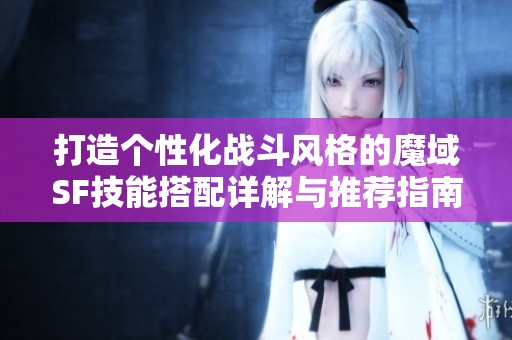 打造个性化战斗风格的魔域SF技能搭配详解与推荐指南