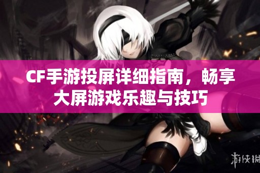 CF手游投屏详细指南，畅享大屏游戏乐趣与技巧