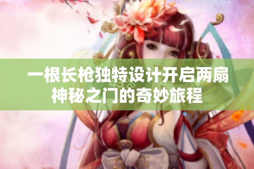 一根长枪独特设计开启两扇神秘之门的奇妙旅程