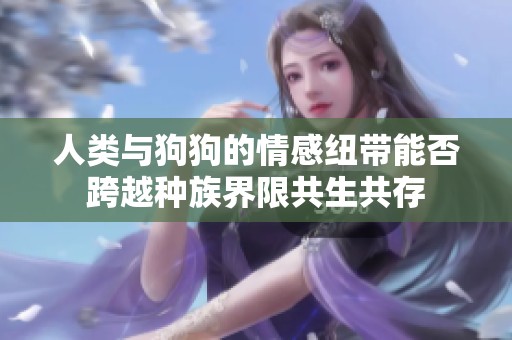 人类与狗狗的情感纽带能否跨越种族界限共生共存