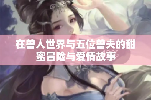 在兽人世界与五位兽夫的甜蜜冒险与爱情故事