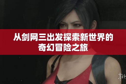 从剑网三出发探索新世界的奇幻冒险之旅
