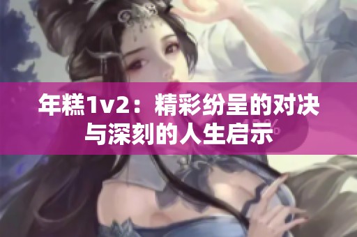 年糕1v2：精彩纷呈的对决与深刻的人生启示