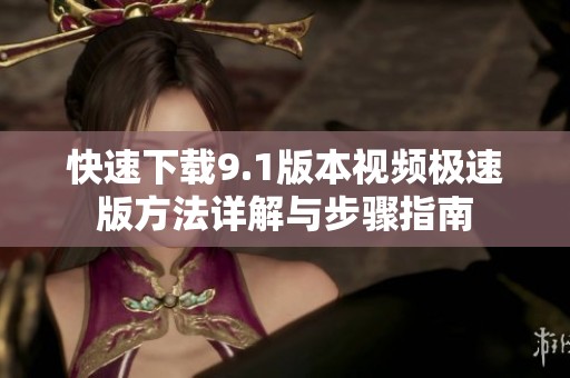 快速下载9.1版本视频极速版方法详解与步骤指南