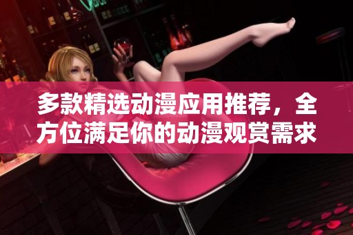 多款精选动漫应用推荐，全方位满足你的动漫观赏需求