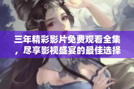 三年精彩影片免费观看全集，尽享影视盛宴的最佳选择