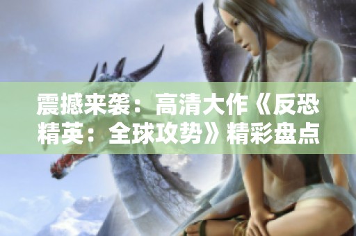 震撼来袭：高清大作《反恐精英：全球攻势》精彩盘点与分析