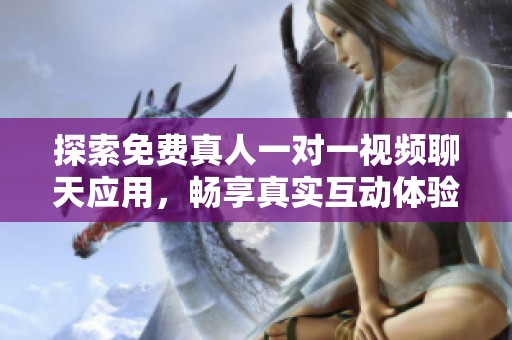 探索免费真人一对一视频聊天应用，畅享真实互动体验
