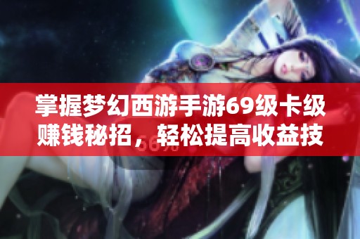 掌握梦幻西游手游69级卡级赚钱秘招，轻松提高收益技巧解析