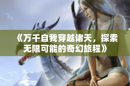 《万千自我穿越诸天，探索无限可能的奇幻旅程》