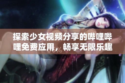探索少女视频分享的哔哩哔哩免费应用，畅享无限乐趣