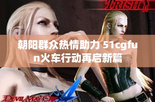 朝阳群众热情助力 51cgfun火车行动再启新篇
