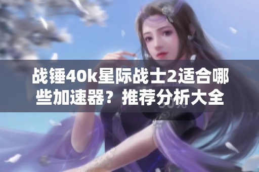 战锤40k星际战士2适合哪些加速器？推荐分析大全