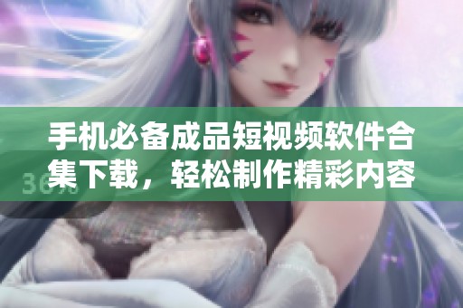 手机必备成品短视频软件合集下载，轻松制作精彩内容