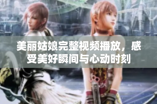 美丽姑娘完整视频播放，感受美好瞬间与心动时刻