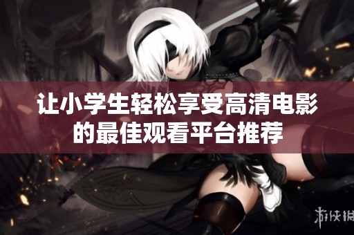 让小学生轻松享受高清电影的最佳观看平台推荐