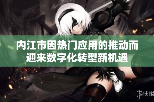 内江市因热门应用的推动而迎来数字化转型新机遇