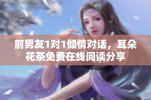 前男友1对1倾情对话，耳朵花茶免费在线阅读分享