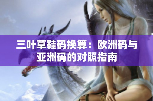 三叶草鞋码换算：欧洲码与亚洲码的对照指南