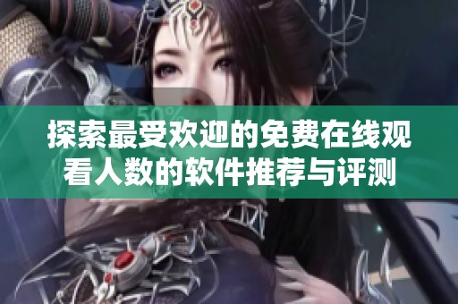 探索最受欢迎的免费在线观看人数的软件推荐与评测