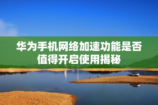 华为手机网络加速功能是否值得开启使用揭秘