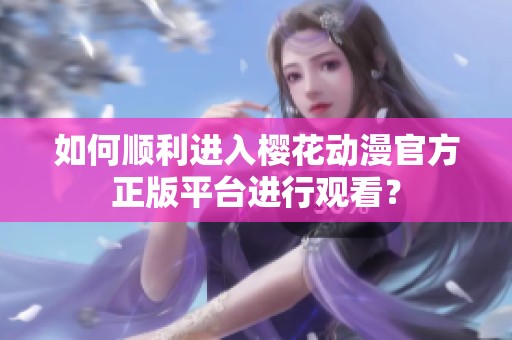 如何顺利进入樱花动漫官方正版平台进行观看？