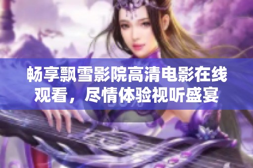 畅享飘雪影院高清电影在线观看，尽情体验视听盛宴