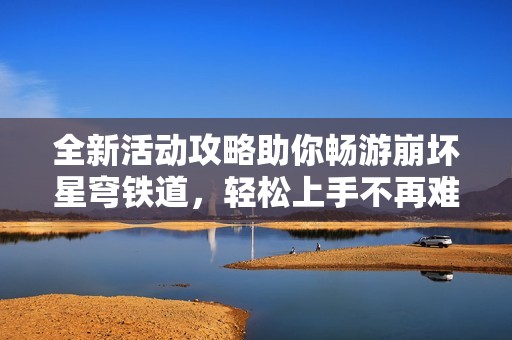 全新活动攻略助你畅游崩坏星穹铁道，轻松上手不再难