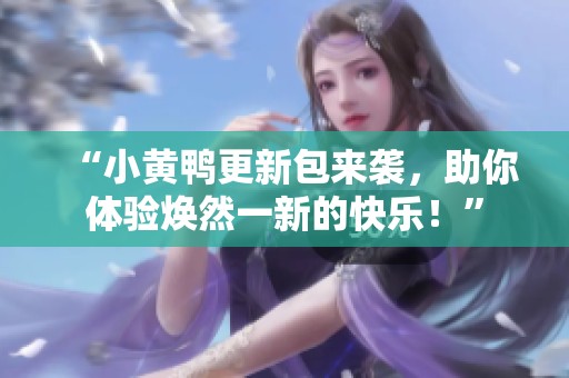 “小黄鸭更新包来袭，助你体验焕然一新的快乐！”