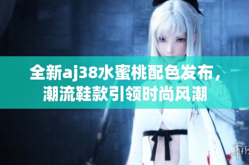 全新aj38水蜜桃配色发布，潮流鞋款引领时尚风潮